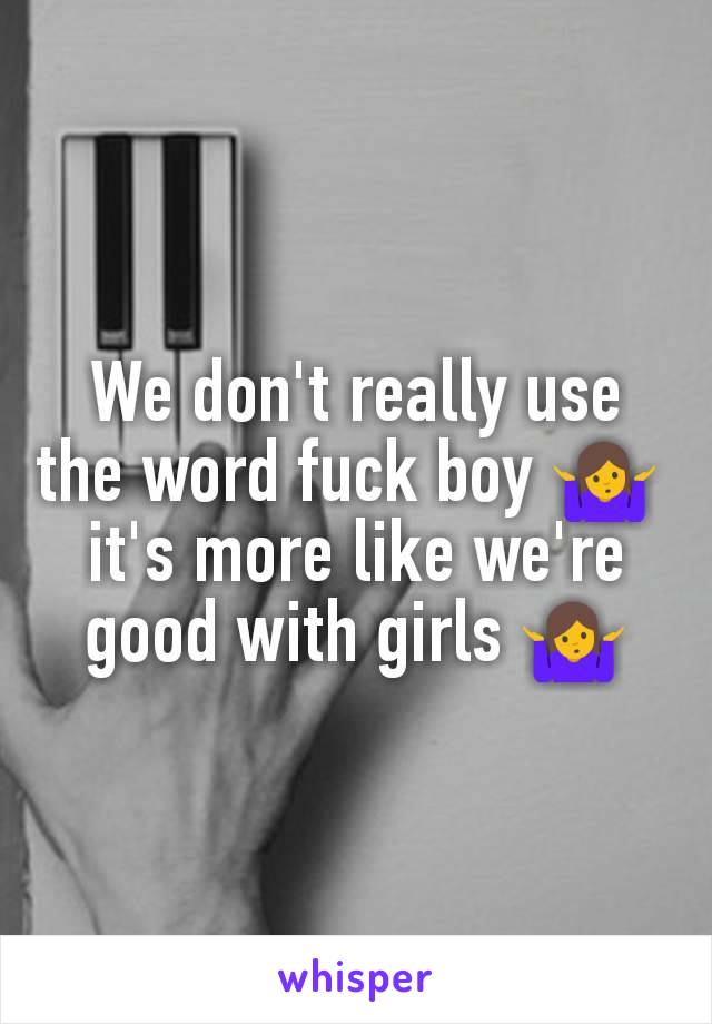 We don't really use the word fuck boy 🤷 
it's more like we're good with girls 🤷