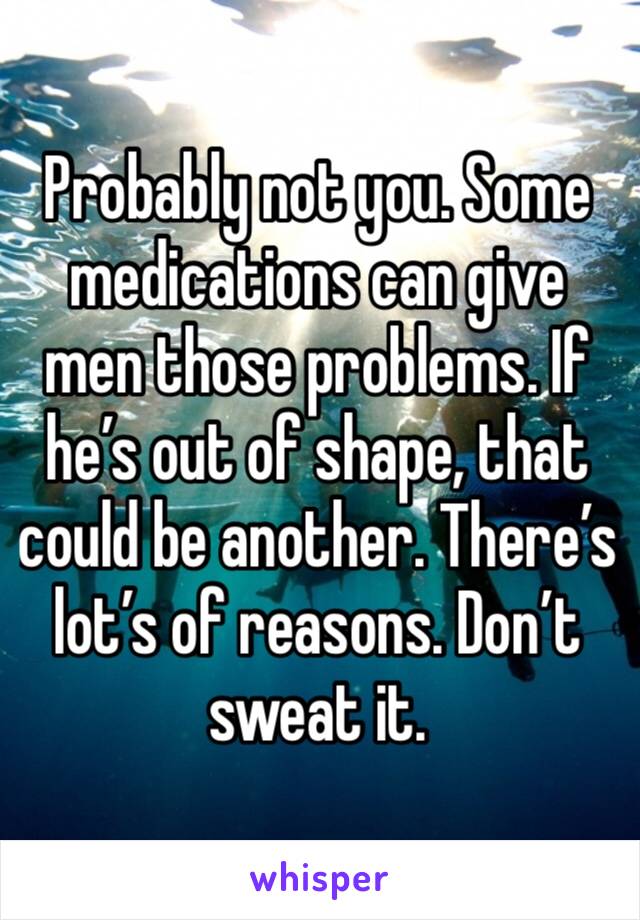 Probably not you. Some medications can give men those problems. If he’s out of shape, that could be another. There’s lot’s of reasons. Don’t sweat it. 