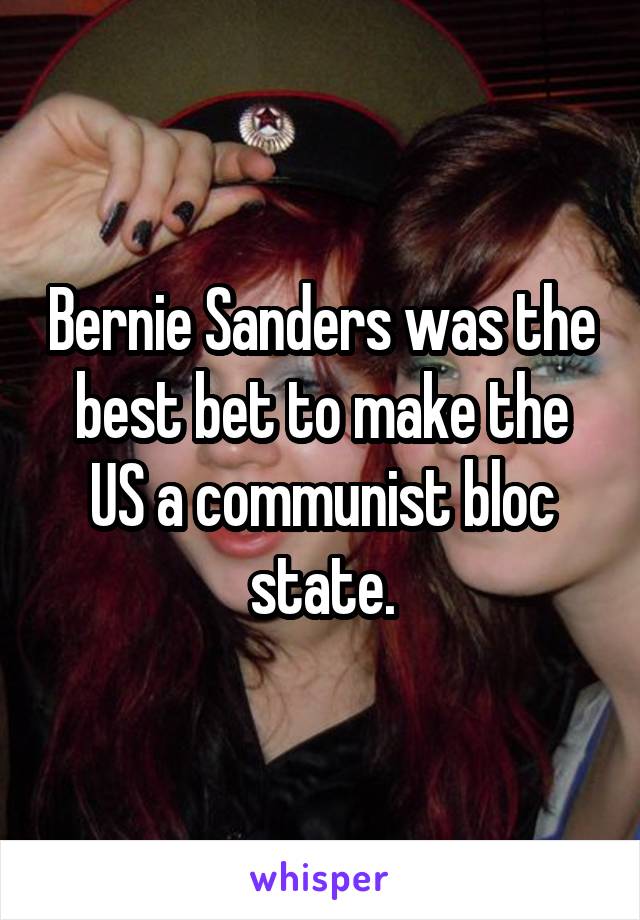 Bernie Sanders was the best bet to make the US a communist bloc state.