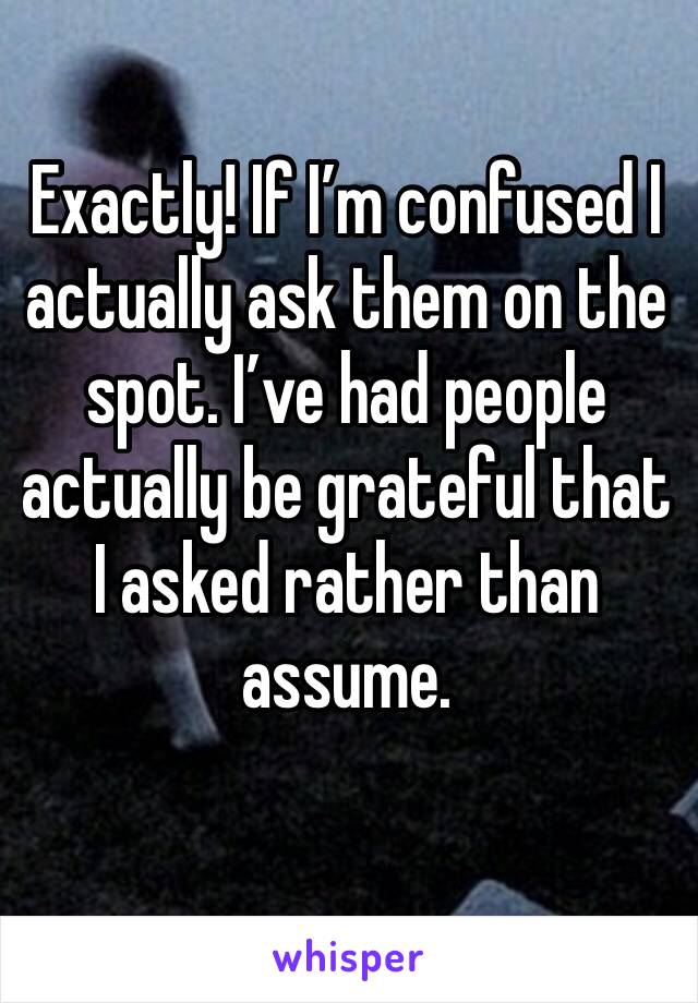 Exactly! If I’m confused I actually ask them on the spot. I’ve had people actually be grateful that I asked rather than assume. 
