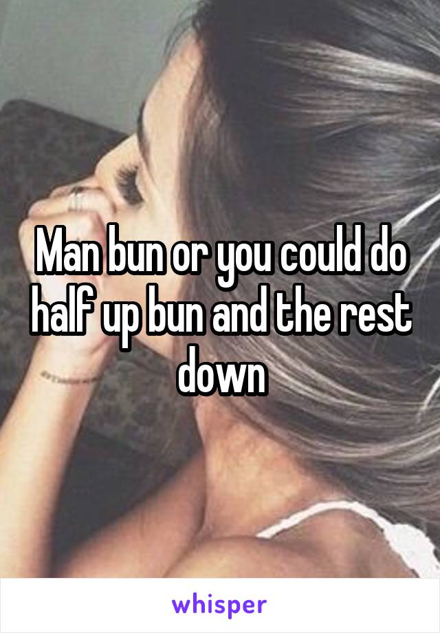 Man bun or you could do half up bun and the rest down