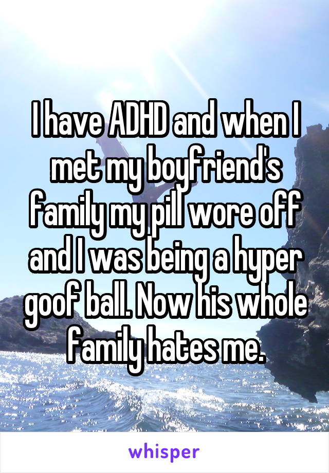 I have ADHD and when I met my boyfriend's family my pill wore off and I was being a hyper goof ball. Now his whole family hates me.