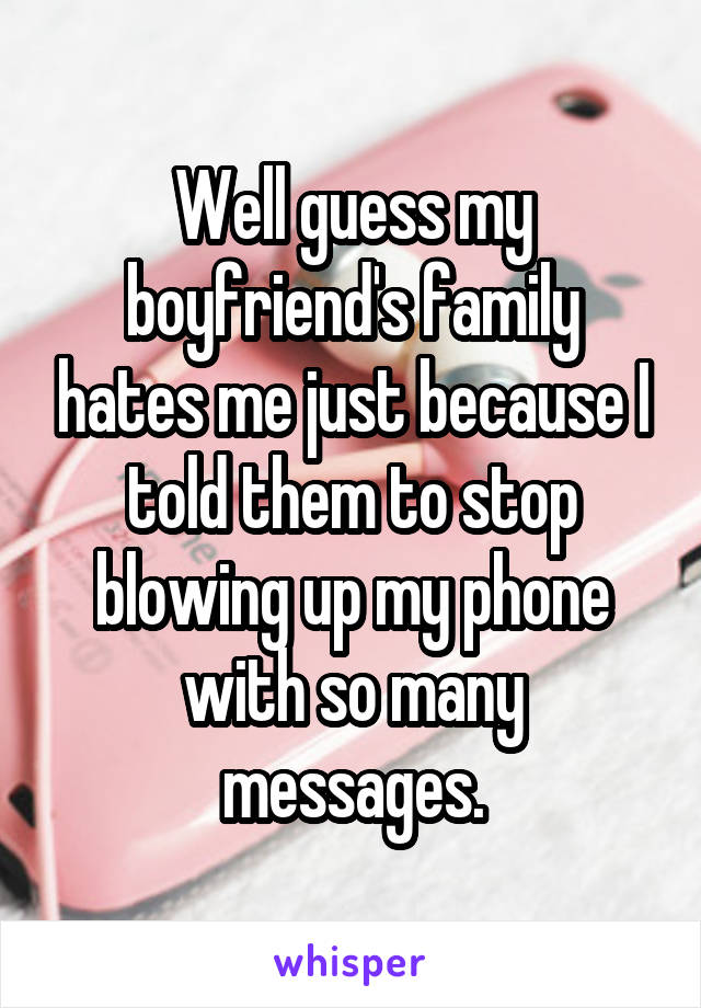 Well guess my boyfriend's family hates me just because I told them to stop blowing up my phone with so many messages.