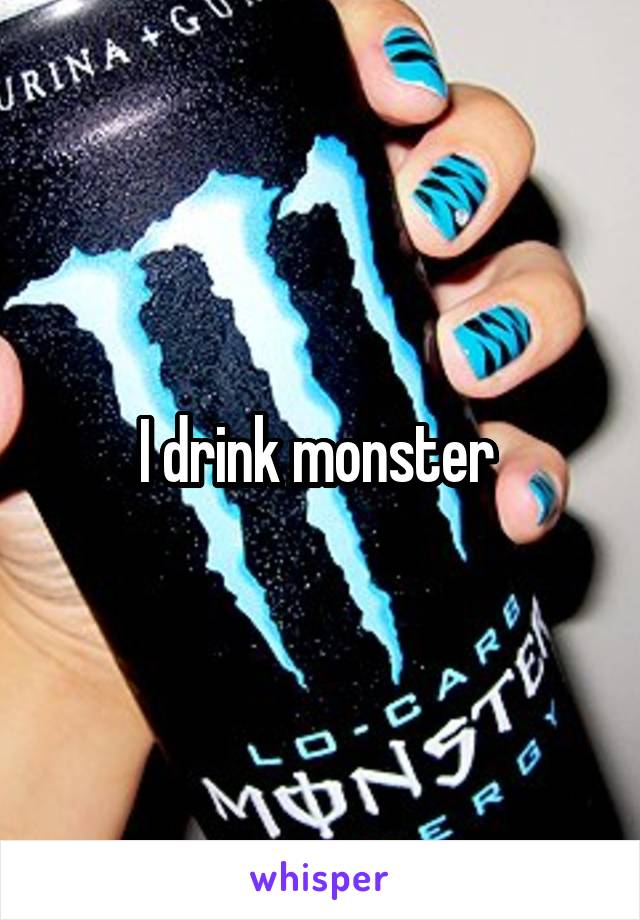I drink monster 