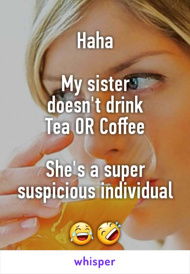 Haha

My sister
doesn't drink
Tea OR Coffee

She's a super suspicious individual

😂🤣