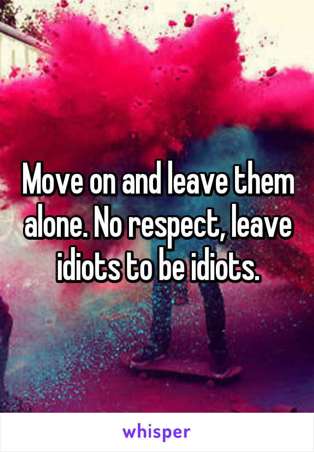 Move on and leave them alone. No respect, leave idiots to be idiots.