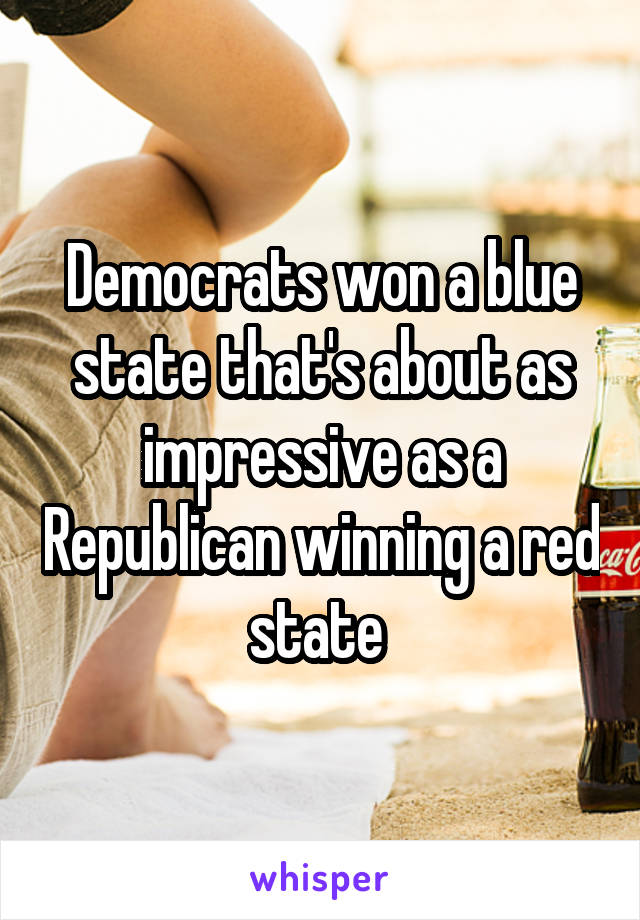 Democrats won a blue state that's about as impressive as a Republican winning a red state 