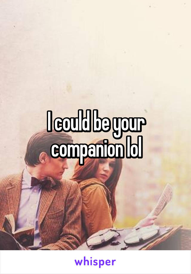I could be your companion lol