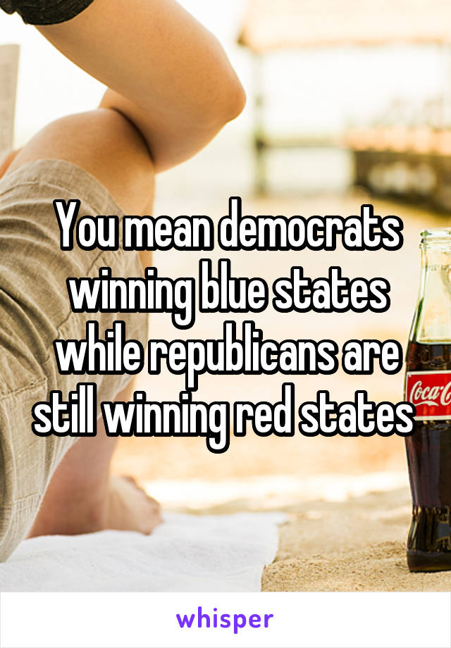 You mean democrats winning blue states while republicans are still winning red states 