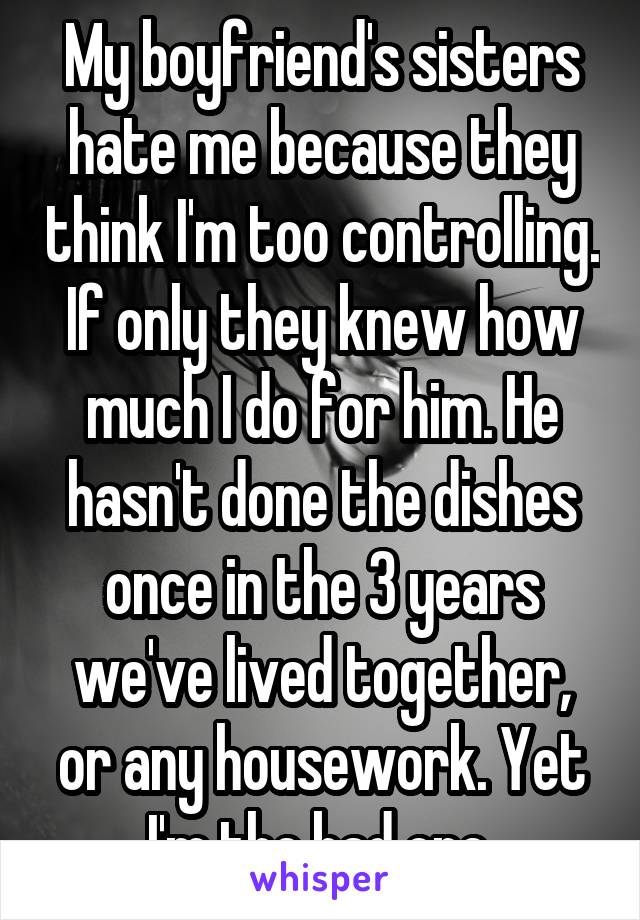 My boyfriend's sisters hate me because they think I'm too controlling. If only they knew how much I do for him. He hasn't done the dishes once in the 3 years we've lived together, or any housework. Yet I'm the bad one.