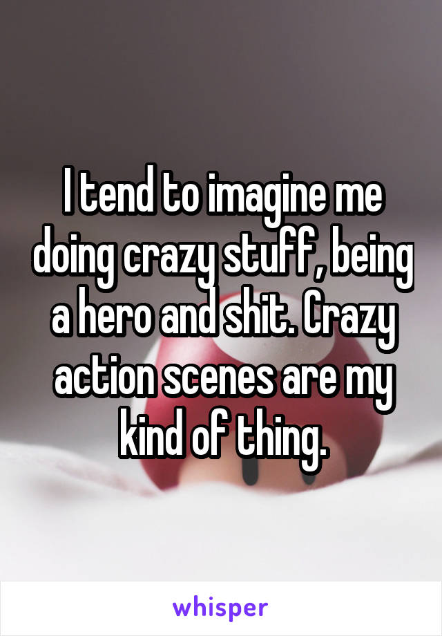 I tend to imagine me doing crazy stuff, being a hero and shit. Crazy action scenes are my kind of thing.