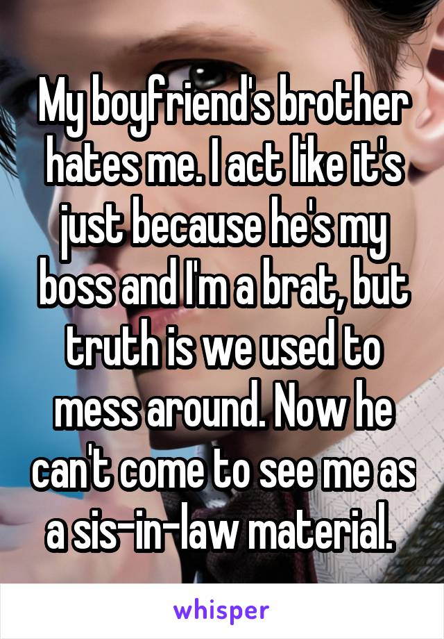 My boyfriend's brother hates me. I act like it's just because he's my boss and I'm a brat, but truth is we used to mess around. Now he can't come to see me as a sis-in-law material. 