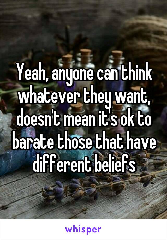 Yeah, anyone can think whatever they want, doesn't mean it's ok to barate those that have different beliefs