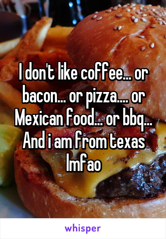 I don't like coffee... or bacon... or pizza.... or Mexican food... or bbq... And i am from texas lmfao