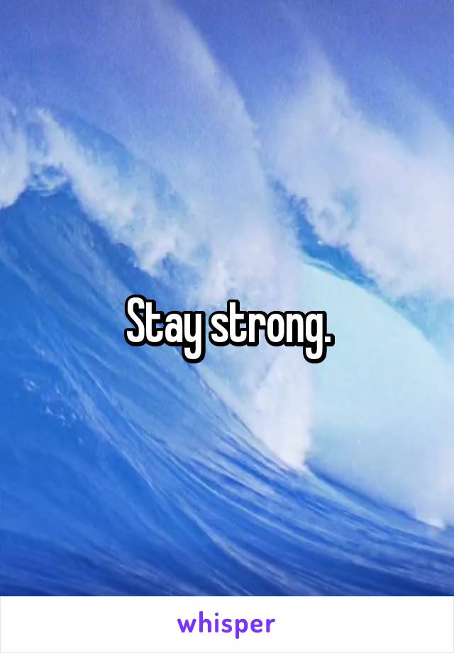 Stay strong.