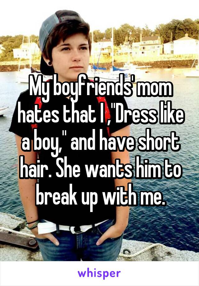 My boyfriends' mom hates that I ,"Dress like a boy," and have short hair. She wants him to break up with me.