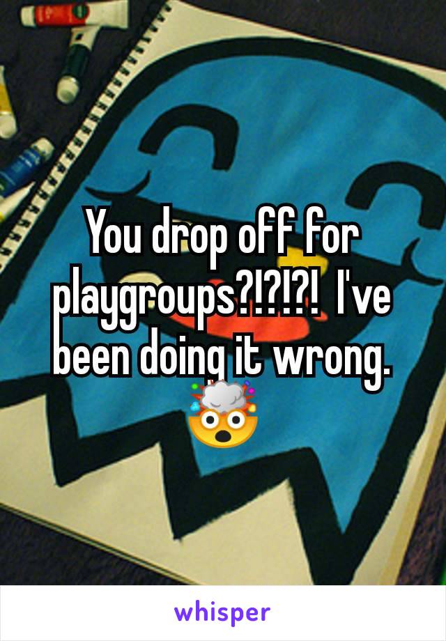 You drop off for playgroups?!?!?!  I've been doing it wrong. 🤯