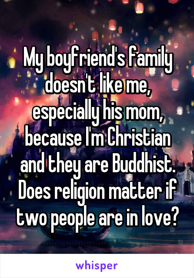 My boyfriend's family doesn't like me, especially his mom, because I'm Christian and they are Buddhist. Does religion matter if two people are in love?