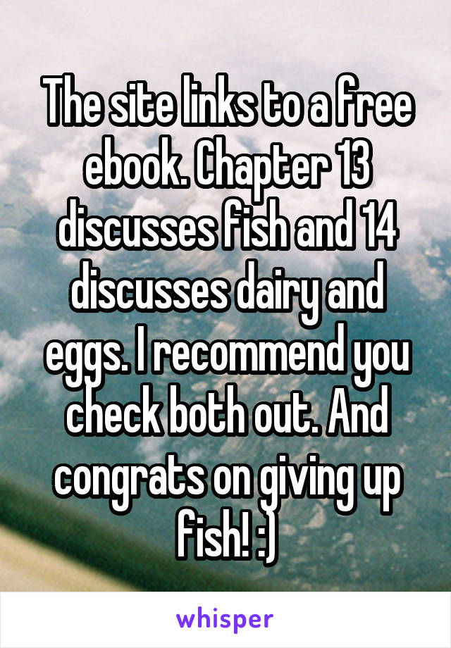 The site links to a free ebook. Chapter 13 discusses fish and 14 discusses dairy and eggs. I recommend you check both out. And congrats on giving up fish! :)