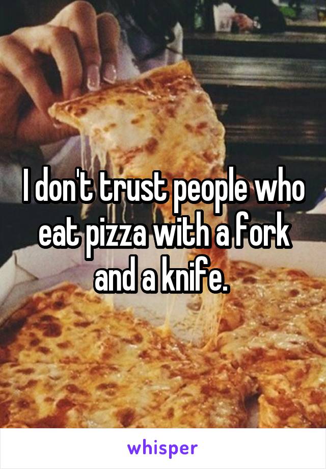 I don't trust people who eat pizza with a fork and a knife. 