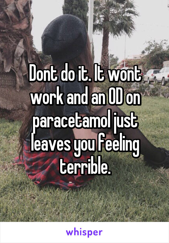 Dont do it. It wont work and an OD on paracetamol just leaves you feeling terrible.