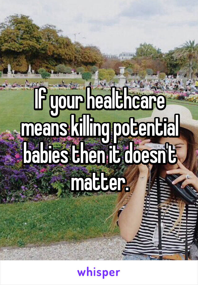 If your healthcare means killing potential babies then it doesn't matter.