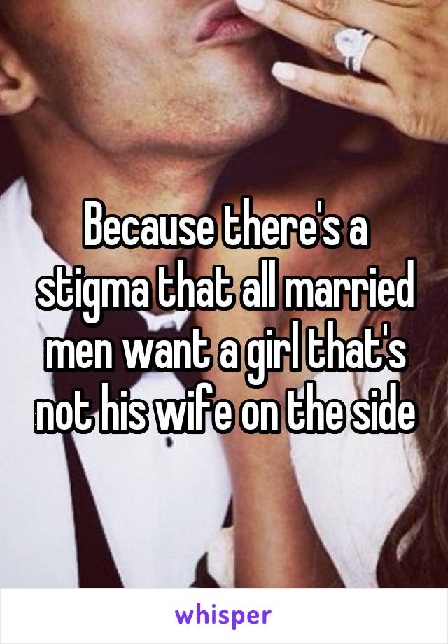 Because there's a stigma that all married men want a girl that's not his wife on the side