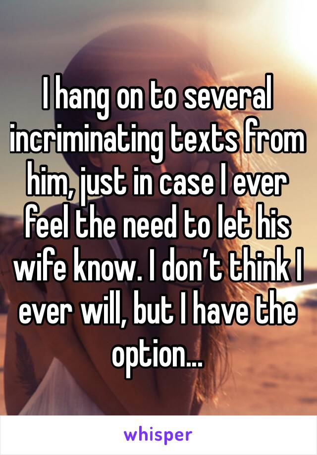 I hang on to several incriminating texts from him, just in case I ever feel the need to let his wife know. I don’t think I ever will, but I have the option...