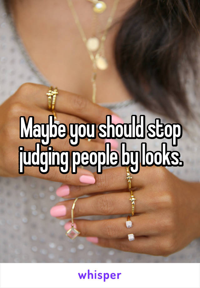 Maybe you should stop judging people by looks.