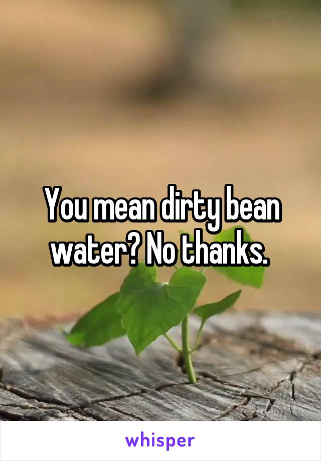 You mean dirty bean water? No thanks. 