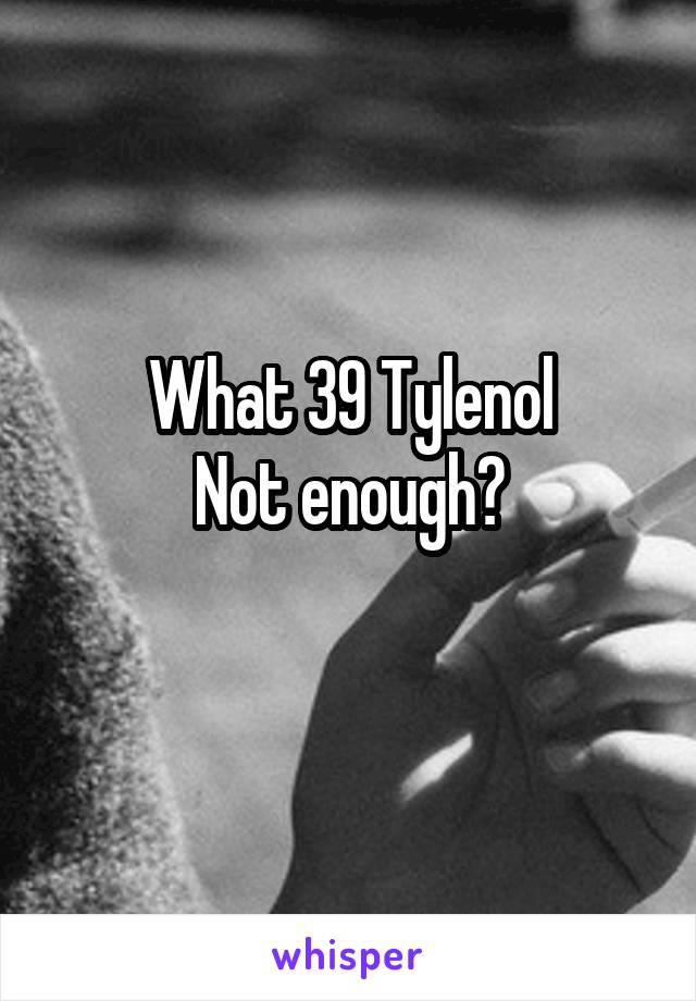 What 39 Tylenol
Not enough?
