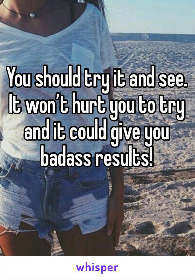 You should try it and see. It won’t hurt you to try and it could give you badass results!