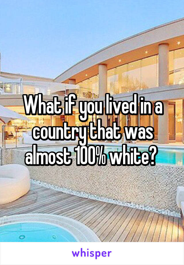 What if you lived in a country that was almost 100% white? 