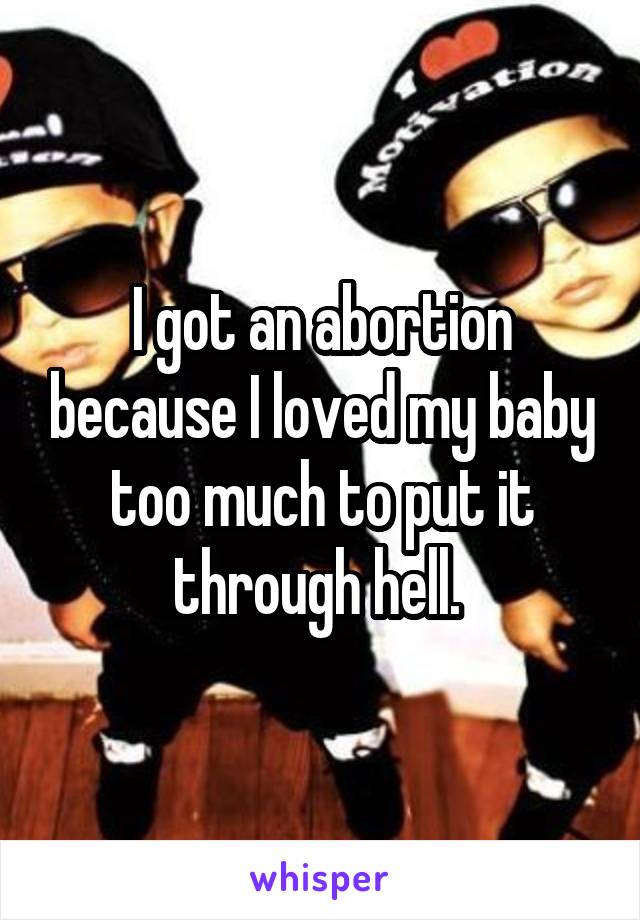I got an abortion because I loved my baby too much to put it through hell. 