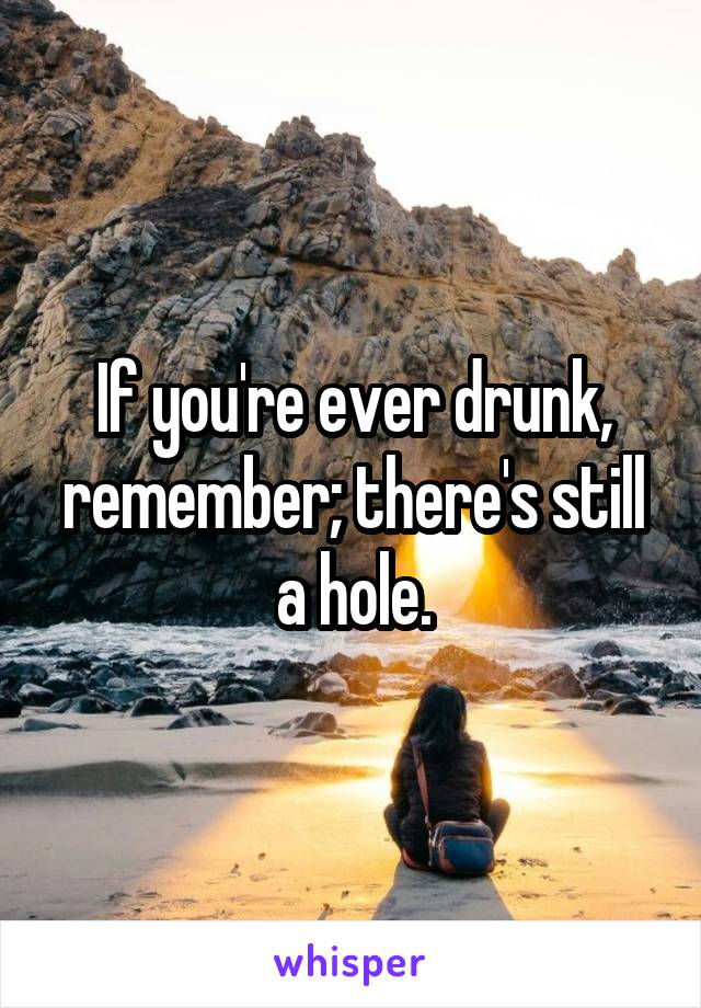 If you're ever drunk, remember; there's still a hole.