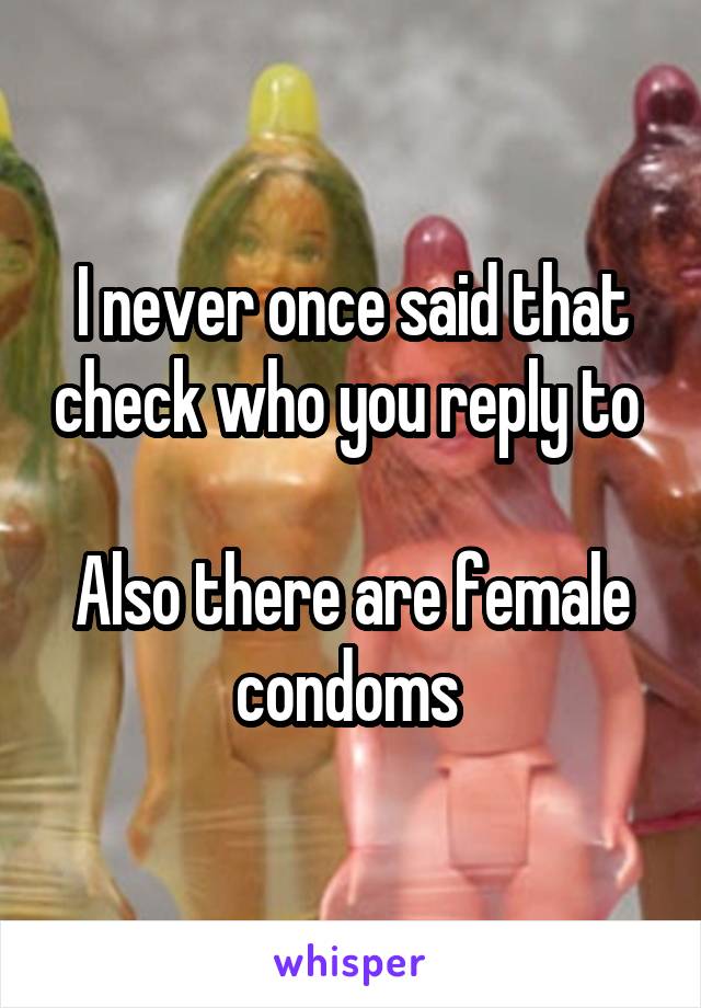 I never once said that check who you reply to 

Also there are female condoms 