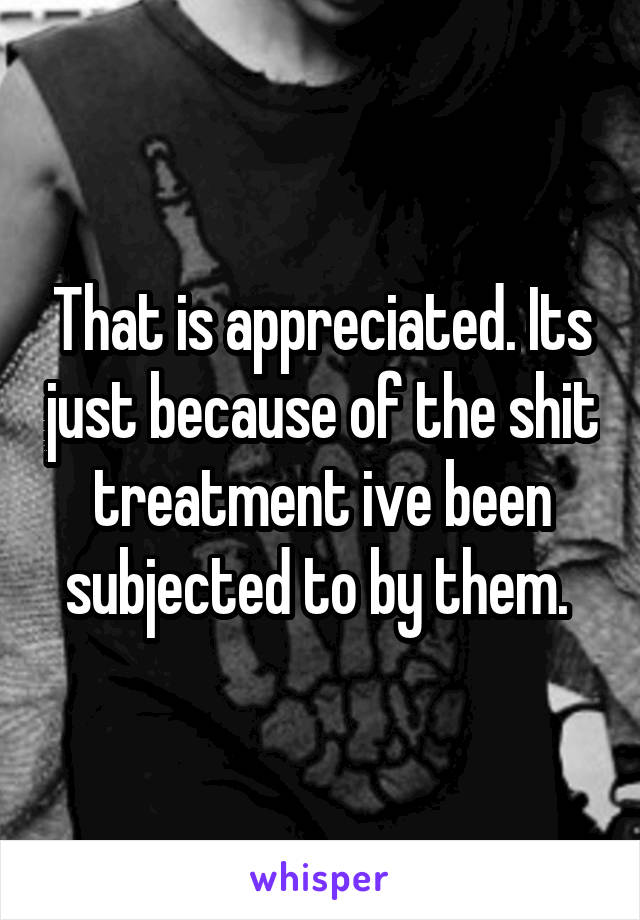 That is appreciated. Its just because of the shit treatment ive been subjected to by them. 