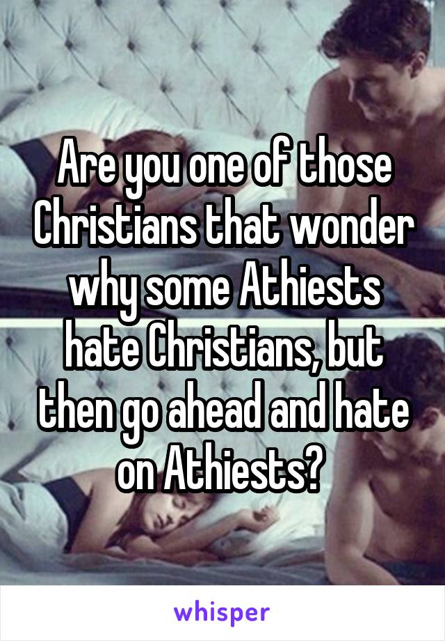 Are you one of those Christians that wonder why some Athiests hate Christians, but then go ahead and hate on Athiests? 