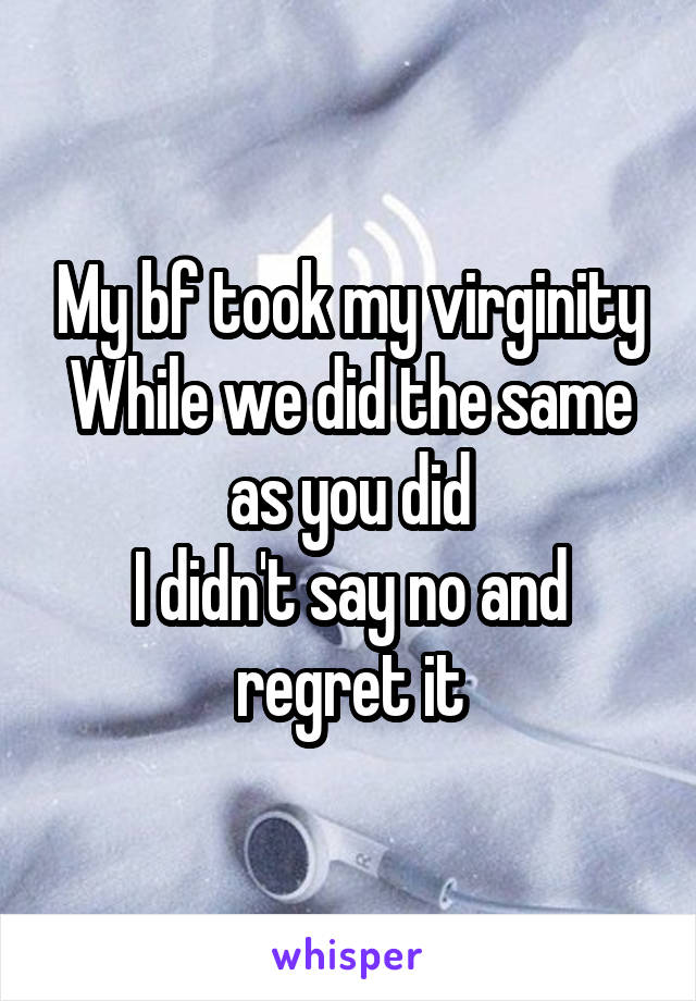 My bf took my virginity
While we did the same as you did
I didn't say no and regret it