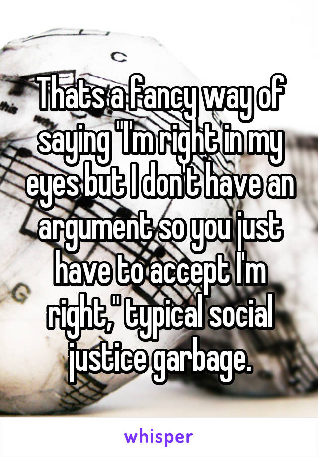 Thats a fancy way of saying "I'm right in my eyes but I don't have an argument so you just have to accept I'm right," typical social justice garbage.