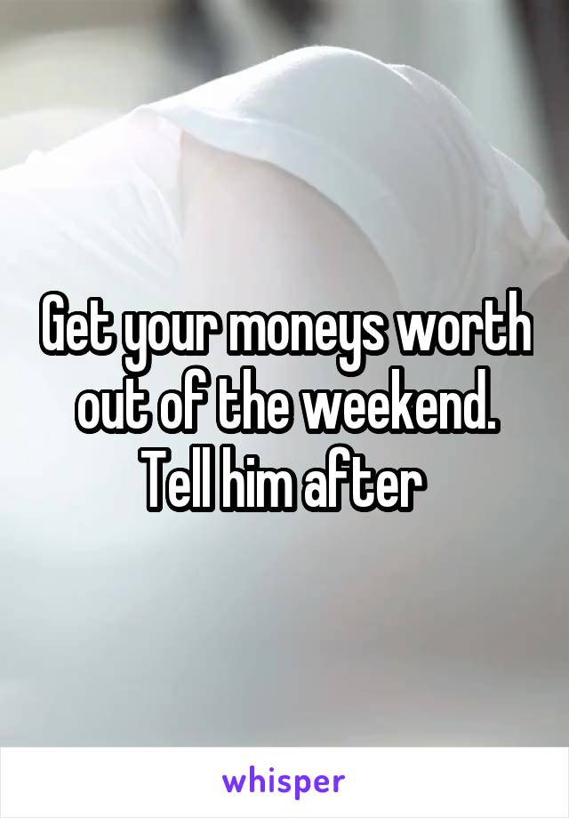 Get your moneys worth out of the weekend. Tell him after 