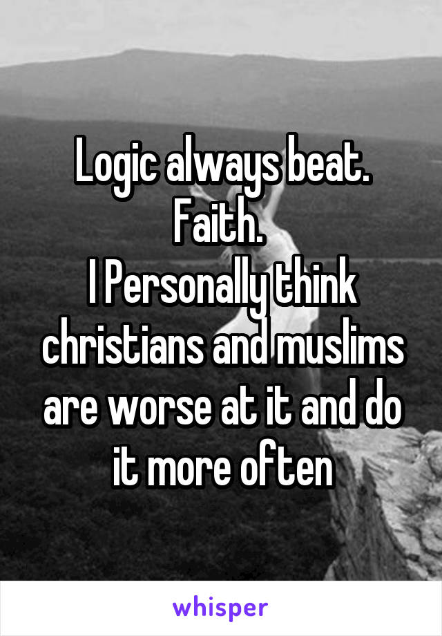 Logic always beat. Faith. 
I Personally think christians and muslims are worse at it and do it more often