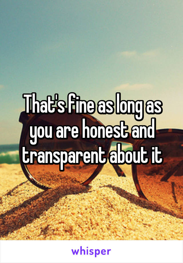 That's fine as long as you are honest and transparent about it