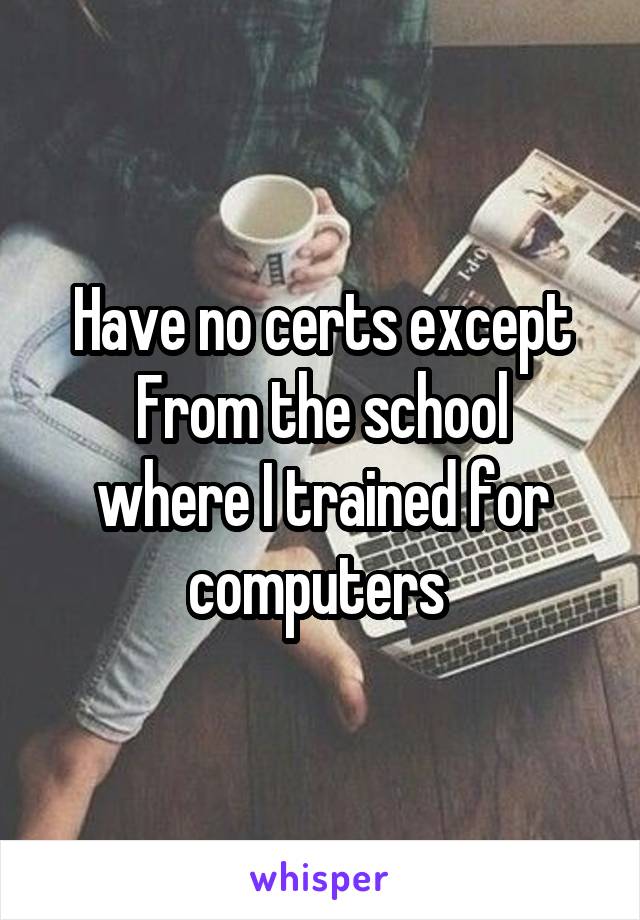 Have no certs except
From the school where I trained for computers 