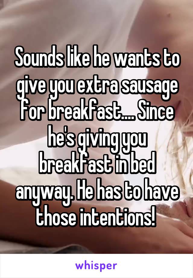 Sounds like he wants to give you extra sausage for breakfast.... Since he's giving you breakfast in bed anyway. He has to have those intentions! 