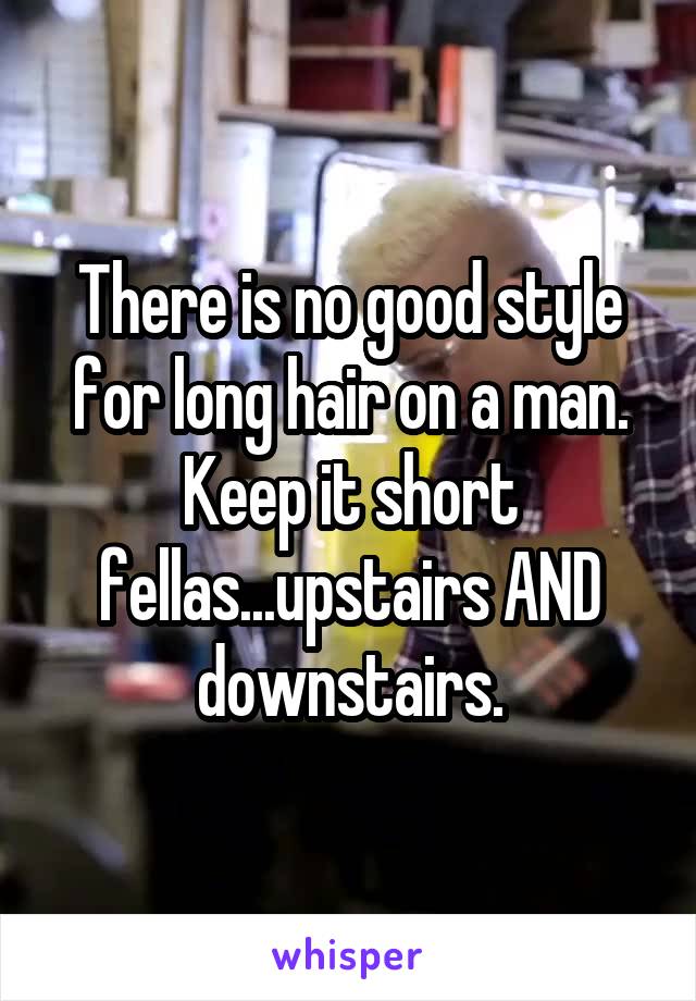 There is no good style for long hair on a man. Keep it short fellas...upstairs AND downstairs.