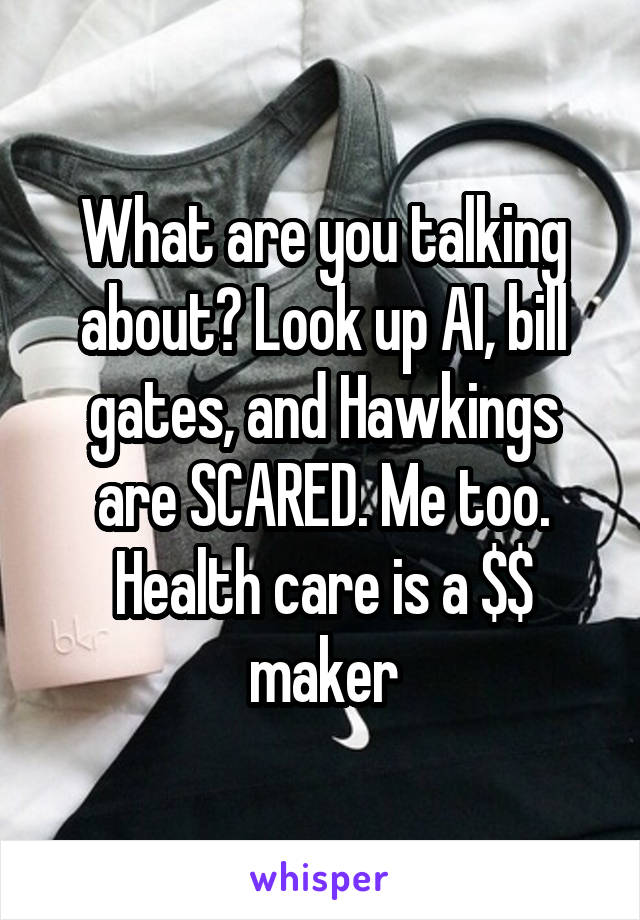What are you talking about? Look up AI, bill gates, and Hawkings are SCARED. Me too. Health care is a $$ maker