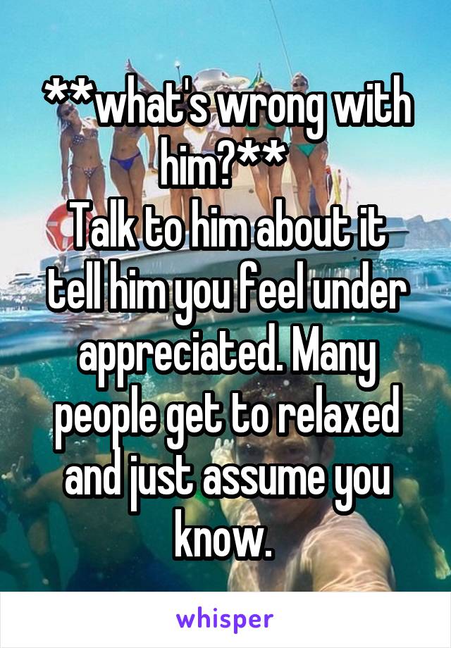 **what's wrong with him?** 
Talk to him about it tell him you feel under appreciated. Many people get to relaxed and just assume you know. 