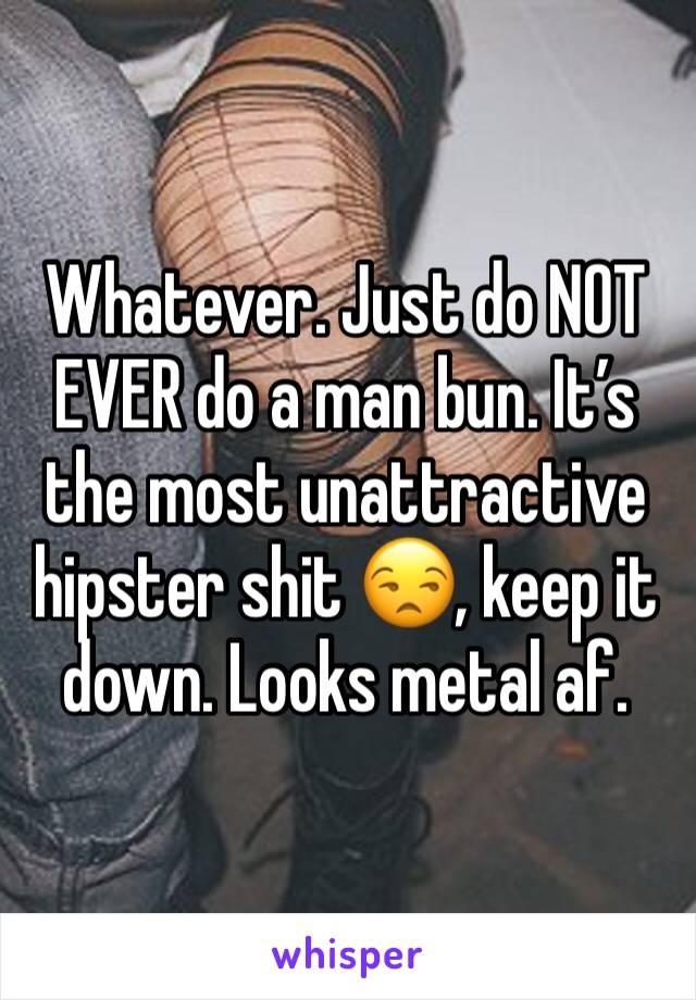 Whatever. Just do NOT EVER do a man bun. It’s the most unattractive hipster shit 😒, keep it down. Looks metal af.