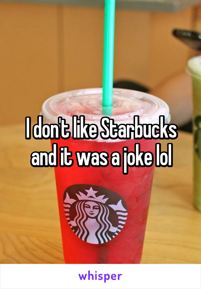 I don't like Starbucks and it was a joke lol